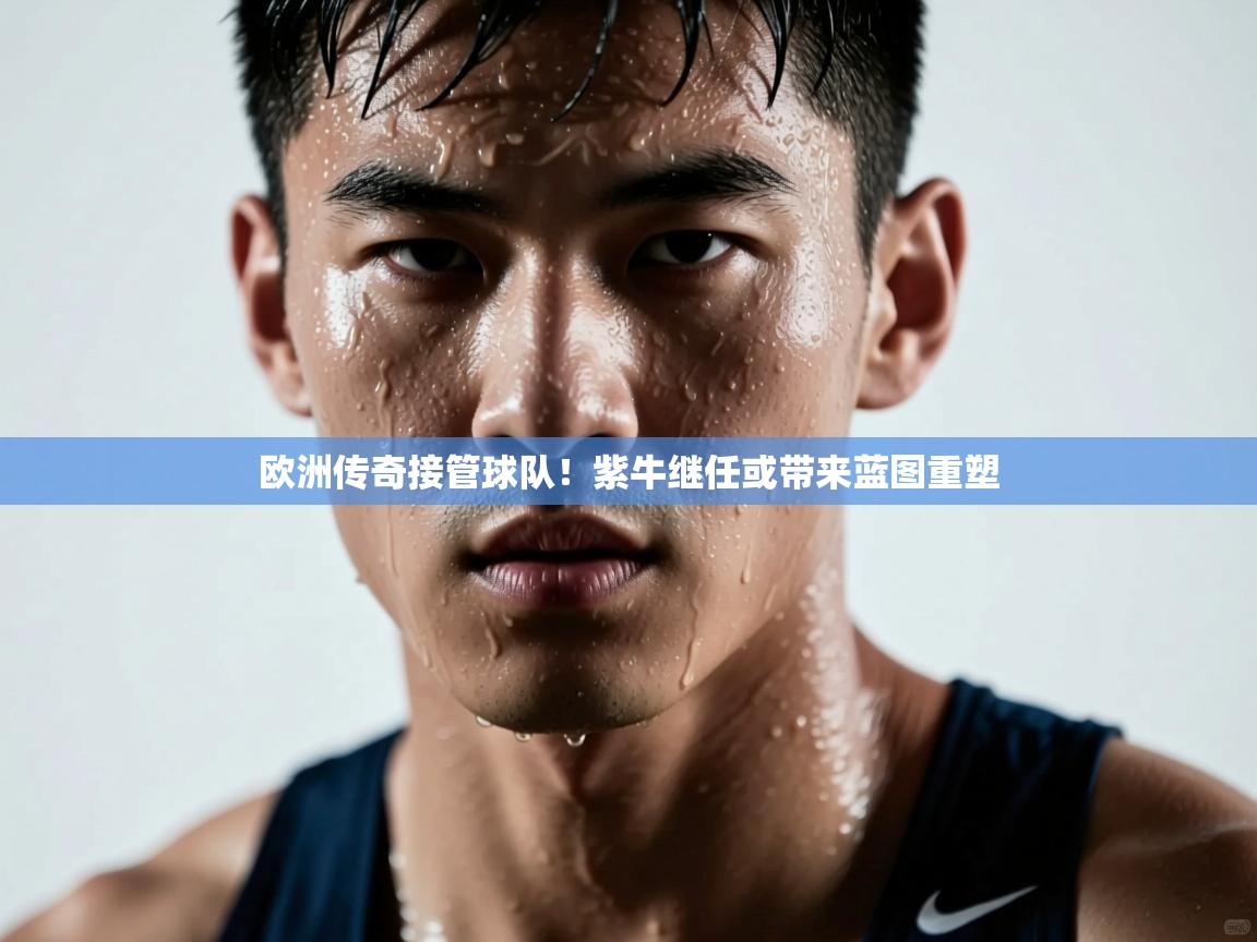 欧洲传奇接管球队！紫牛继任或带来蓝图重塑  第1张