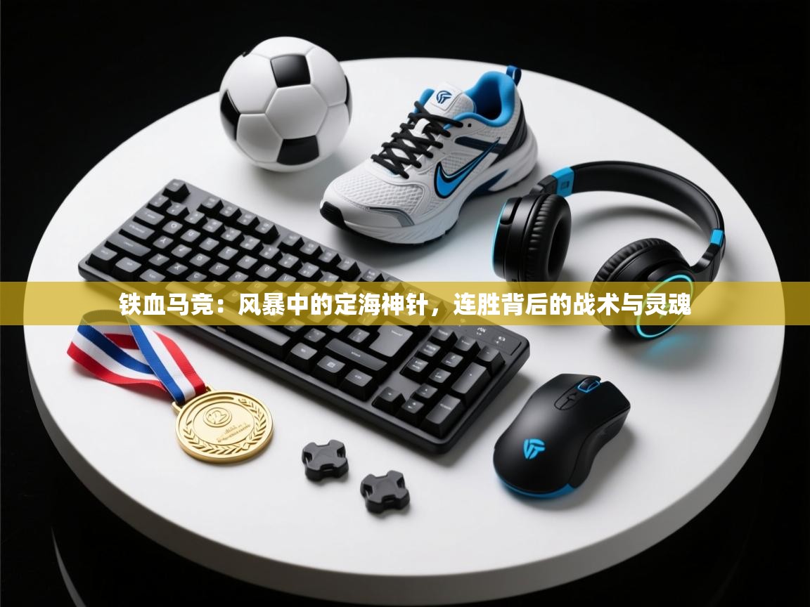 铁血马竞:风暴中的定海神针,连胜背后的战术与灵魂 第2张