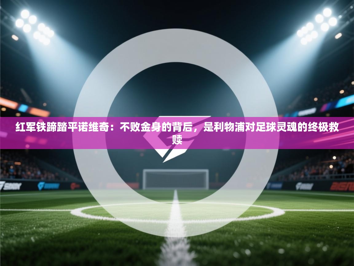 红军铁蹄踏平诺维奇：不败金身的背后，是利物浦对足球灵魂的终极救赎  第1张