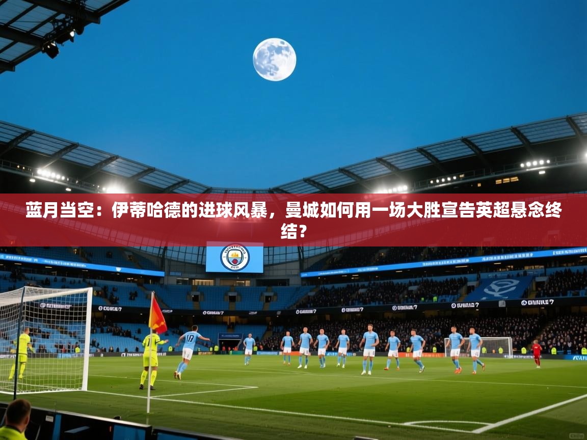 蓝月当空：伊蒂哈德的进球风暴，曼城如何用一场大胜宣告英超悬念终结？  第1张