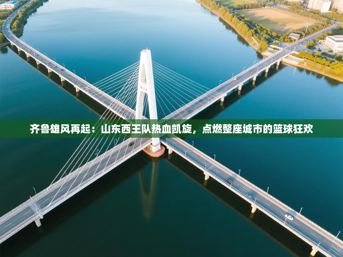 齐鲁雄风再起：山东西王队热血凯旋，点燃整座城市的篮球狂欢  第1张