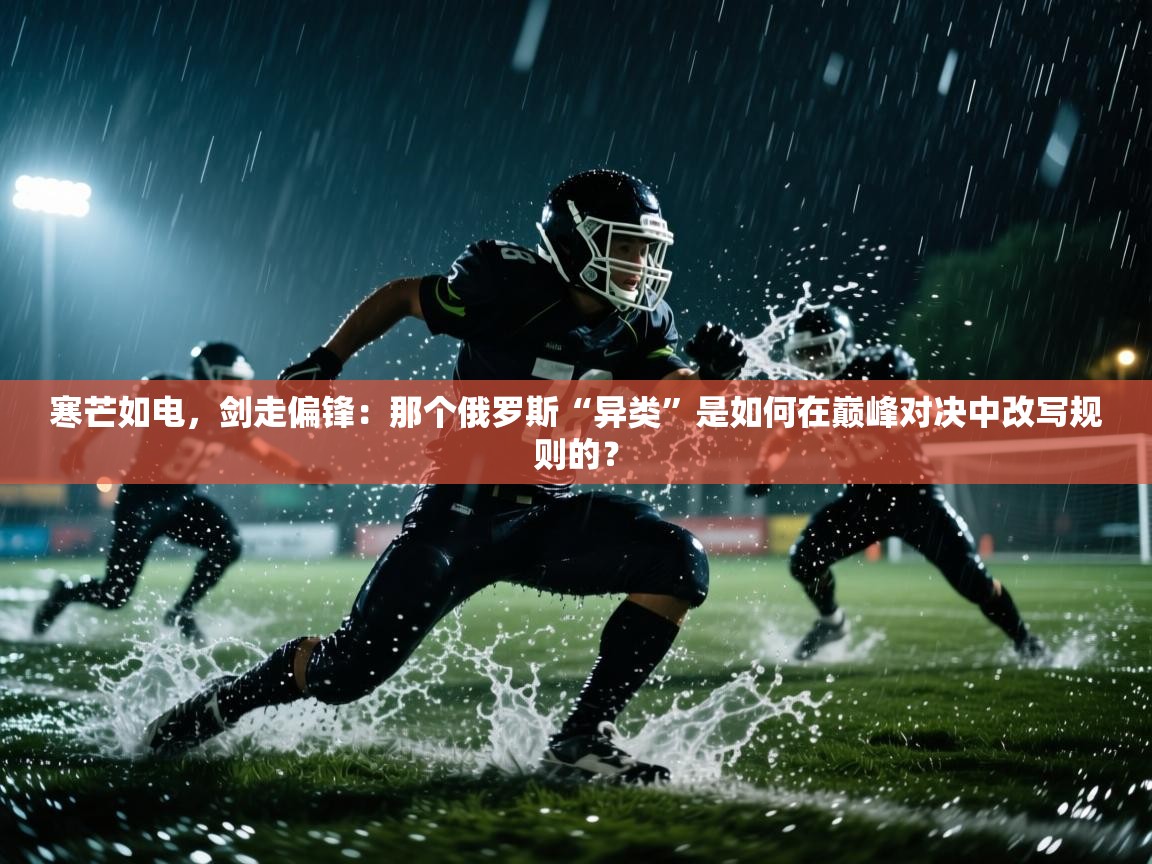 寒芒如电，剑走偏锋：那个俄罗斯“异类”是如何在巅峰对决中改写规则的？  第2张