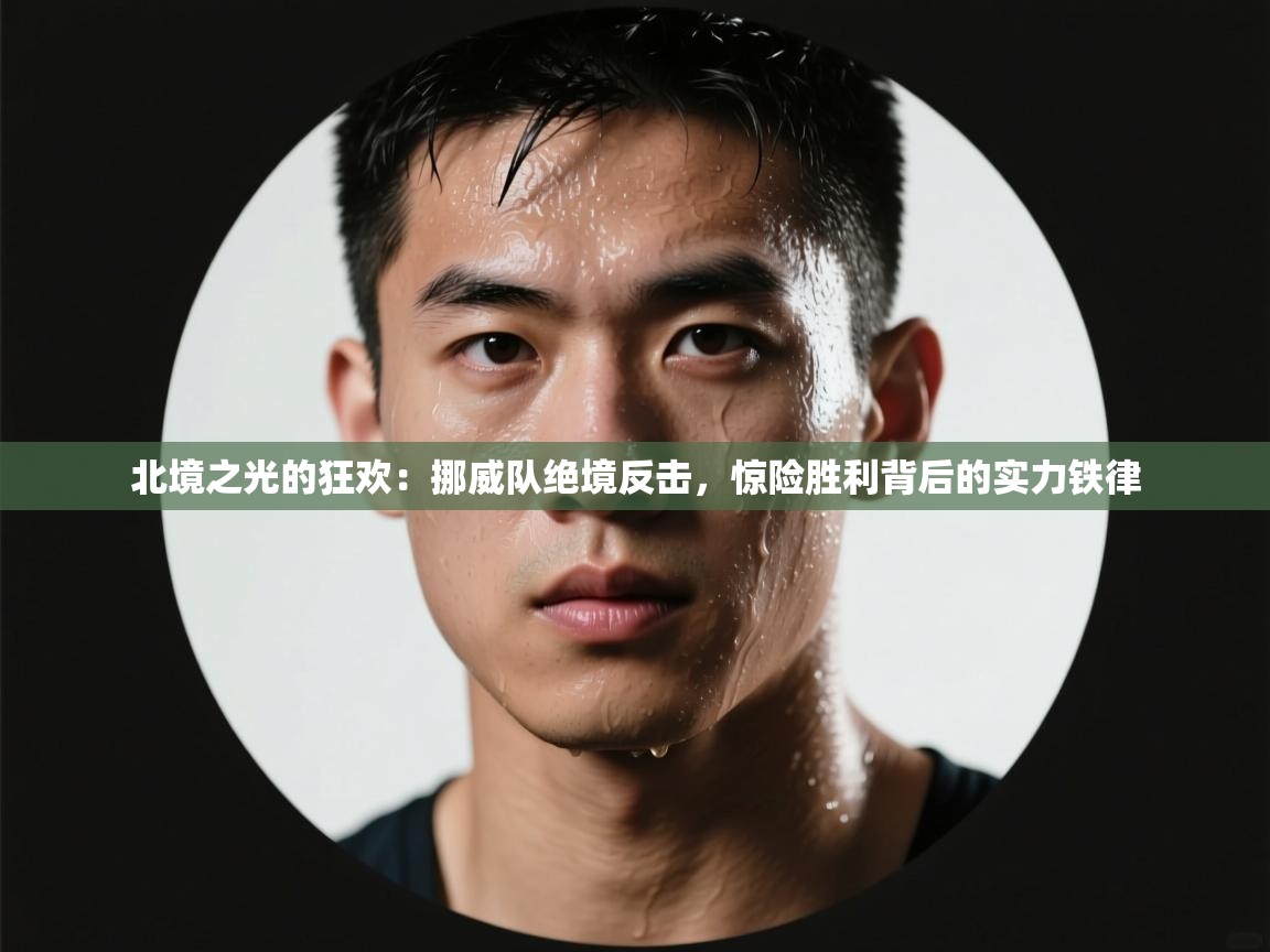 北境之光的狂欢：挪威队绝境反击，惊险胜利背后的实力铁律  第1张