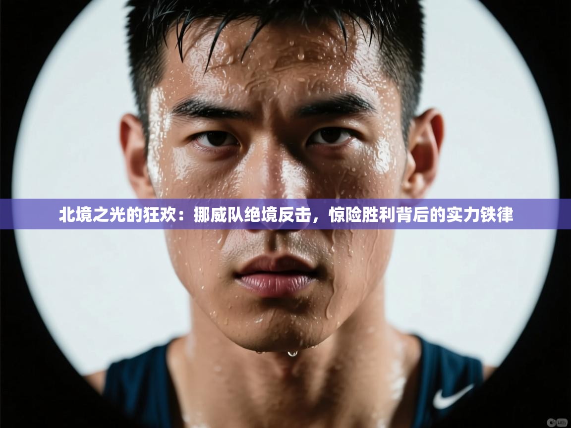 北境之光的狂欢：挪威队绝境反击，惊险胜利背后的实力铁律  第2张