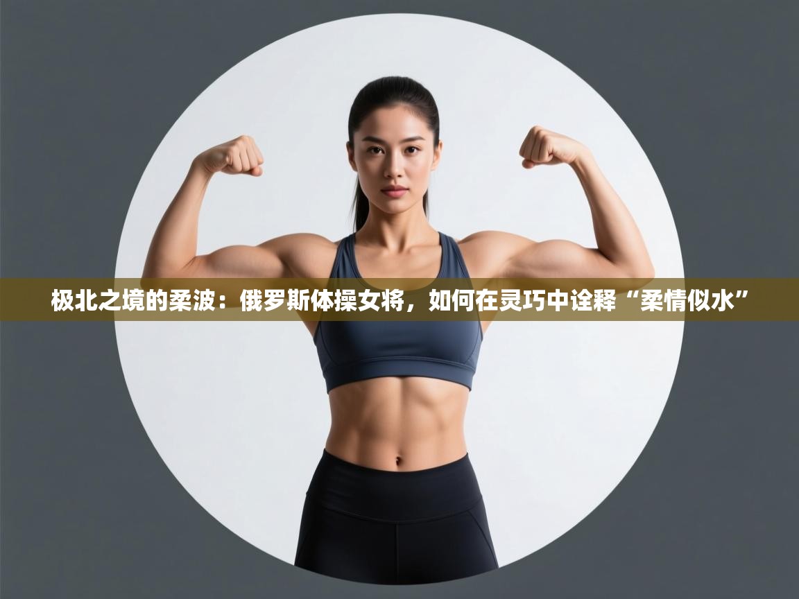 极北之境的柔波：俄罗斯体操女将，如何在灵巧中诠释“柔情似水”  第2张