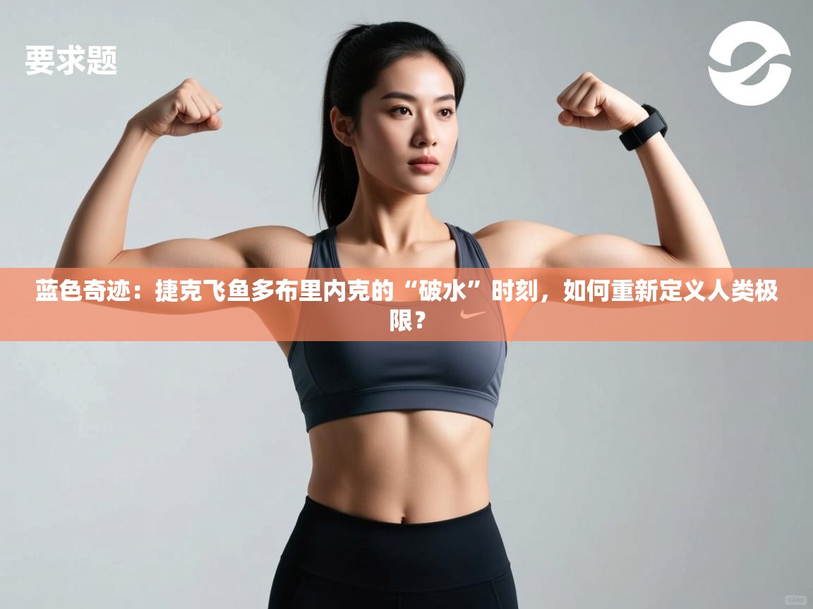 蓝色奇迹：捷克飞鱼多布里内克的“破水”时刻，如何重新定义人类极限？  第2张