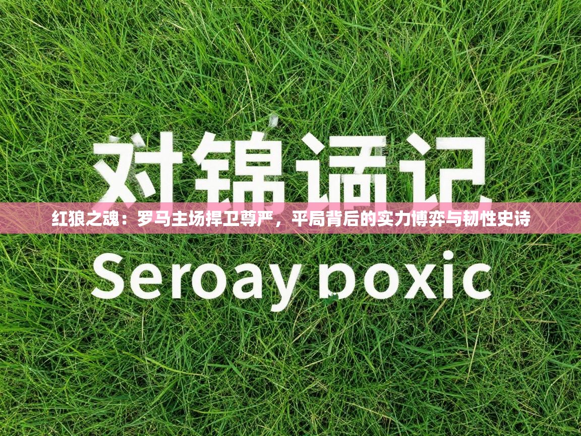 红狼之魂：罗马主场捍卫尊严，平局背后的实力博弈与韧性史诗  第1张