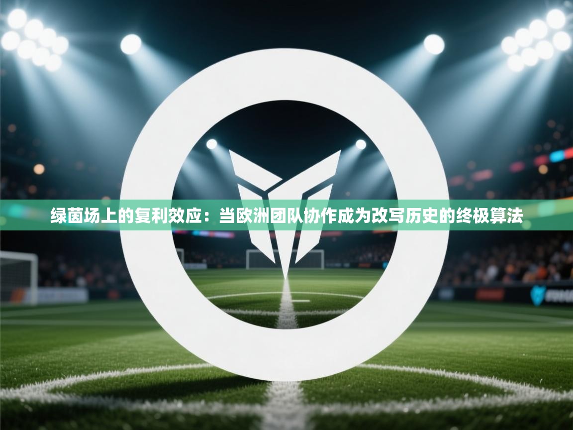 绿茵场上的复利效应:当欧洲团队协作成为改写历史的终极算法 第1张