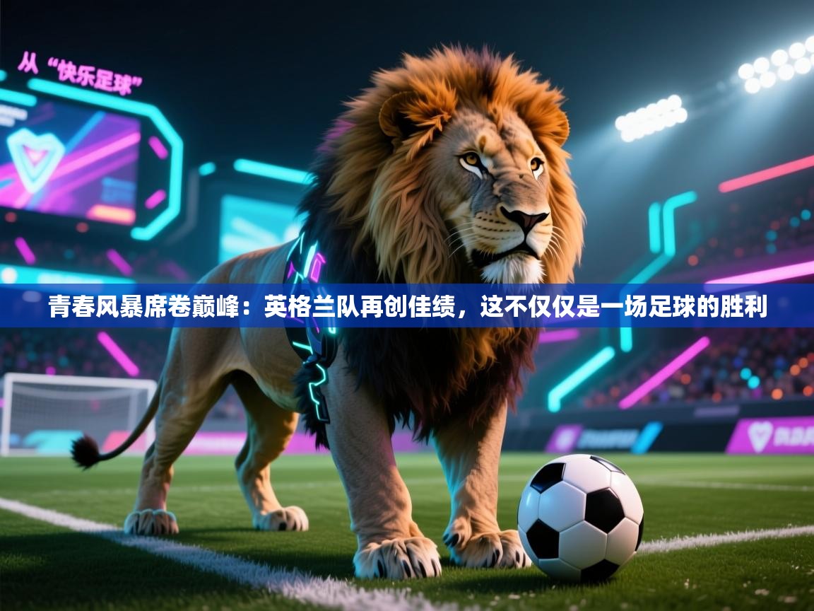 青春风暴席卷巅峰:英格兰队再创佳绩,这不仅仅是一场足球的胜利 第1张