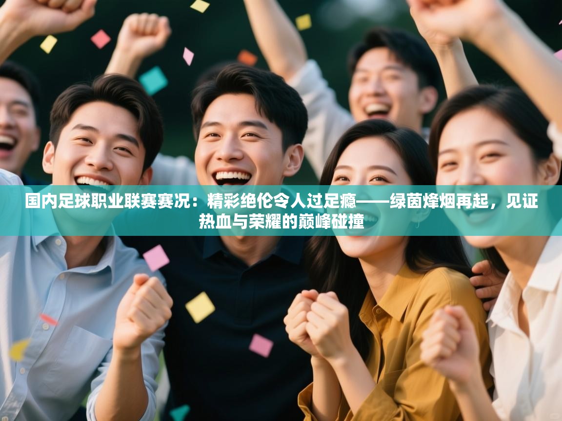 国内足球职业联赛赛况：精彩绝伦令人过足瘾——绿茵烽烟再起，见证热血与荣耀的巅峰碰撞  第1张