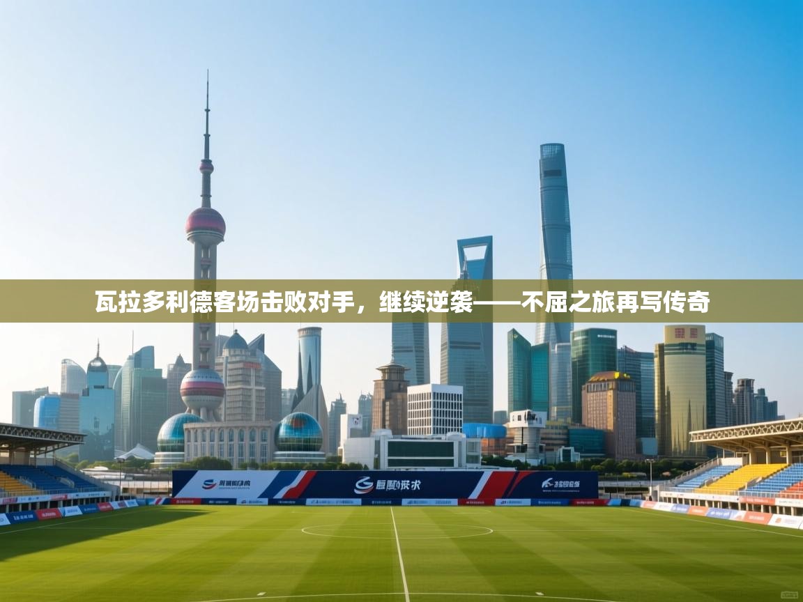 瓦拉多利德客场击败对手,继续逆袭——不屈之旅再写传奇 第1张