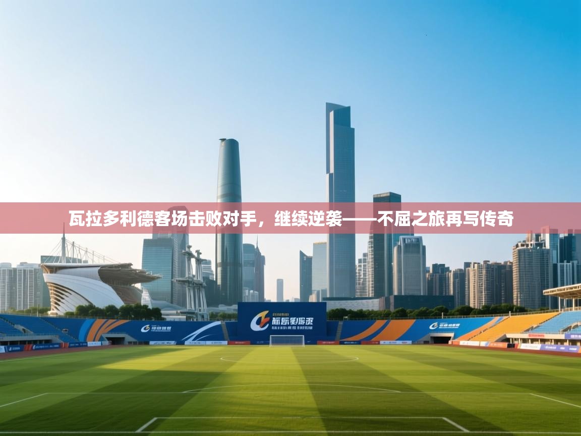 瓦拉多利德客场击败对手,继续逆袭——不屈之旅再写传奇 第2张