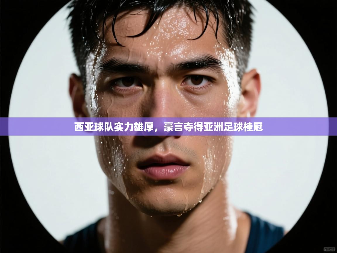 西亚球队实力雄厚,豪言夺得亚洲足球桂冠 第2张